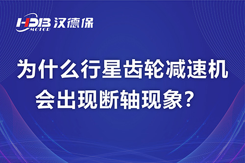 漢德保電機解答，為什么行星齒輪減速機會出現斷軸現象？
